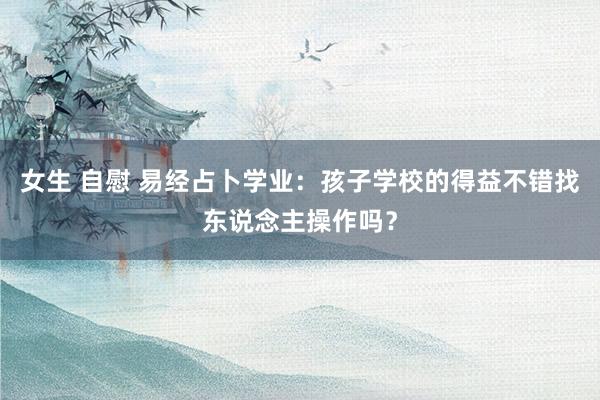 女生 自慰 易经占卜学业：孩子学校的得益不错找东说念主操作吗？