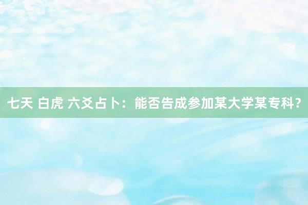 七天 白虎 六爻占卜：能否告成参加某大学某专科？