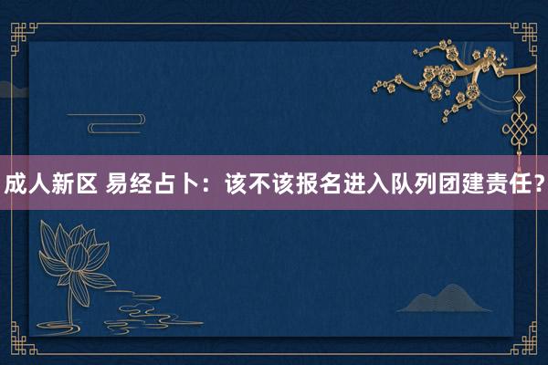 成人新区 易经占卜：该不该报名进入队列团建责任？