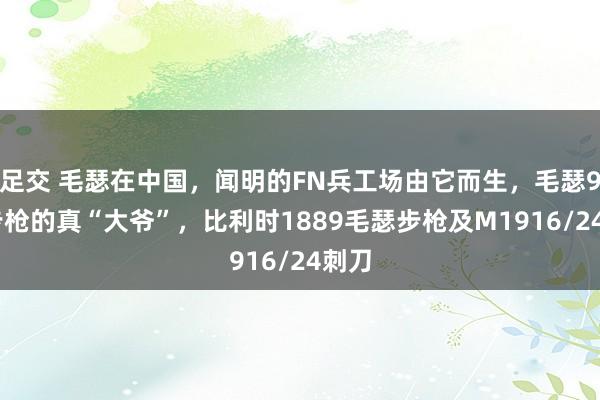 足交 毛瑟在中国，闻明的FN兵工场由它而生，毛瑟98K步枪的真“大爷”，比利时1889毛瑟步枪及M1916/24刺刀