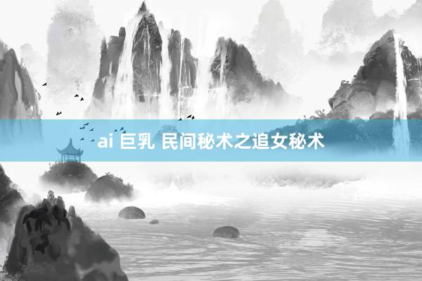 ai 巨乳 民间秘术之追女秘术