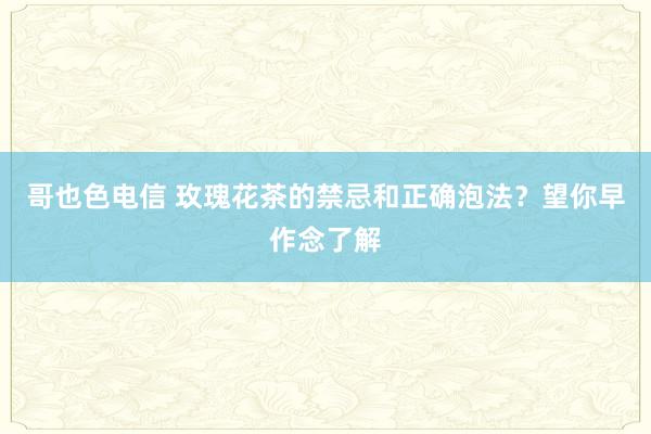 哥也色电信 玫瑰花茶的禁忌和正确泡法？望你早作念了解
