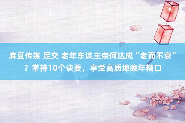 麻豆传媒 足交 老年东谈主奈何达成“老而不衰”？掌持10个诀要，享受高质地晚年糊口