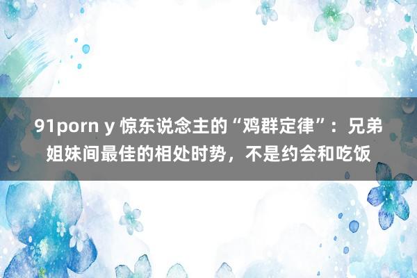 91porn y 惊东说念主的“鸡群定律”：兄弟姐妹间最佳的相处时势，不是约会和吃饭