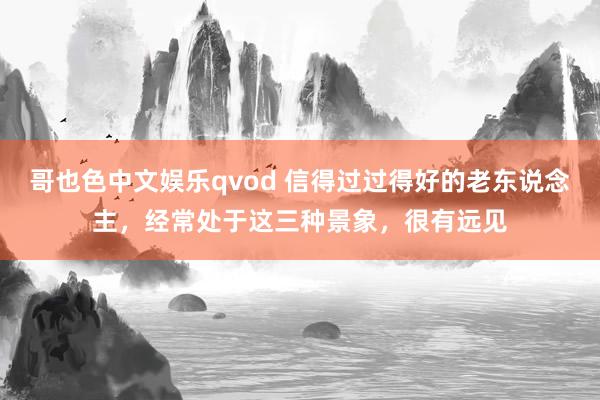 哥也色中文娱乐qvod 信得过过得好的老东说念主，经常处于这三种景象，很有远见