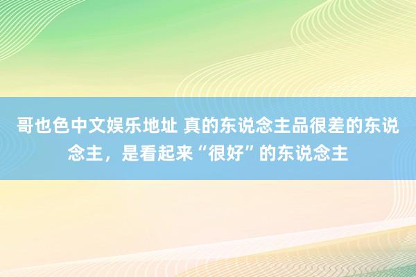 哥也色中文娱乐地址 真的东说念主品很差的东说念主，是看起来“很好”的东说念主