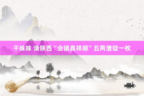 干妹妹 清陕西“会镇真祥顺”五两漕锭一枚