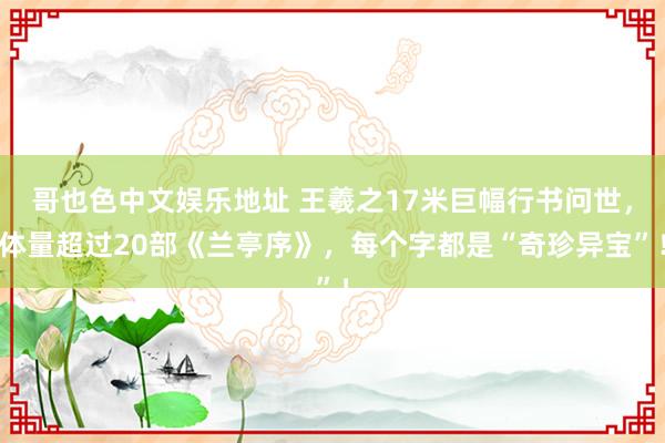 哥也色中文娱乐地址 王羲之17米巨幅行书问世，体量超过20部《兰亭序》，每个字都是“奇珍异宝”！