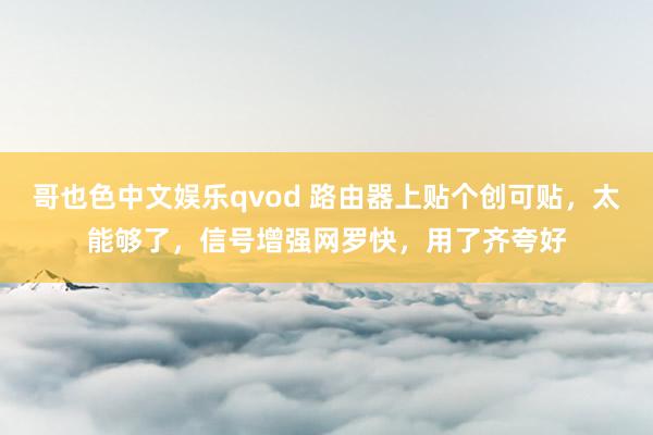哥也色中文娱乐qvod 路由器上贴个创可贴，太能够了，信号增强网罗快，用了齐夸好