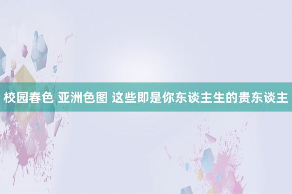 校园春色 亚洲色图 这些即是你东谈主生的贵东谈主