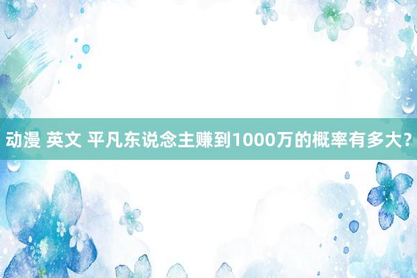 动漫 英文 平凡东说念主赚到1000万的概率有多大？