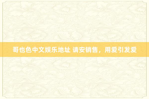 哥也色中文娱乐地址 请安销售，用爱引发爱