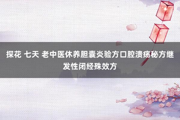 探花 七天 老中医休养胆囊炎验方口腔溃疡秘方继发性闭经殊效方