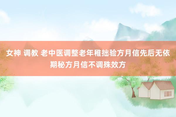 女神 调教 老中医调整老年稚拙验方月信先后无依期秘方月信不调殊效方