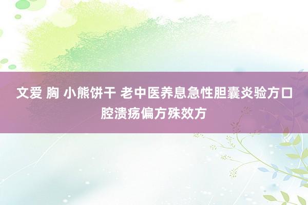 文爱 胸 小熊饼干 老中医养息急性胆囊炎验方口腔溃疡偏方殊效方