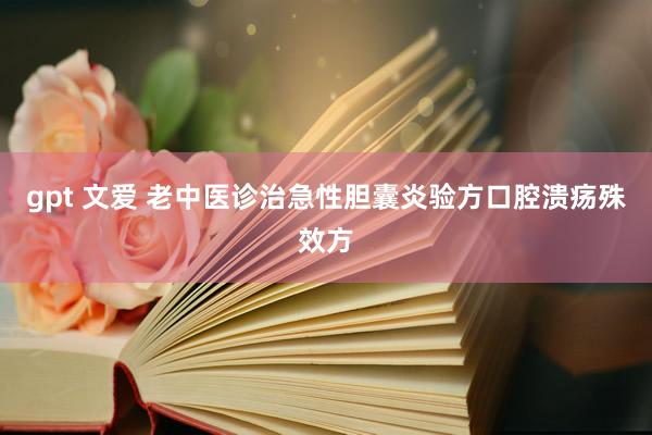 gpt 文爱 老中医诊治急性胆囊炎验方口腔溃疡殊效方