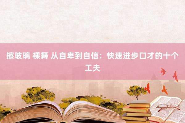 擦玻璃 裸舞 从自卑到自信：快速进步口才的十个工夫