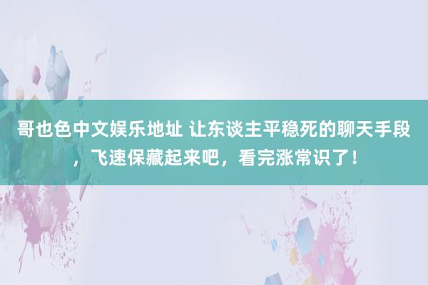 哥也色中文娱乐地址 让东谈主平稳死的聊天手段，飞速保藏起来吧，看完涨常识了！