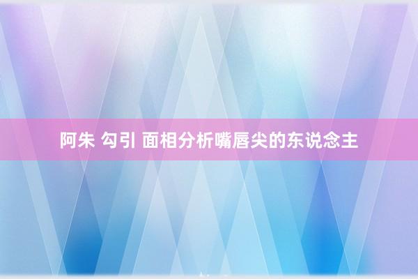 阿朱 勾引 面相分析嘴唇尖的东说念主