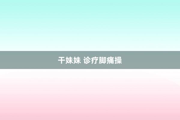 干妹妹 诊疗脚痛操