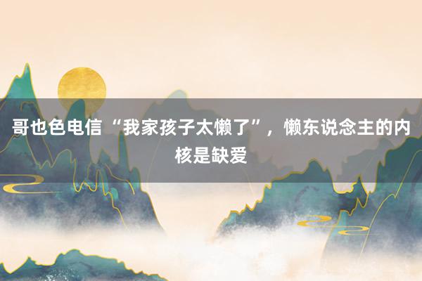 哥也色电信 “我家孩子太懒了”，懒东说念主的内核是缺爱