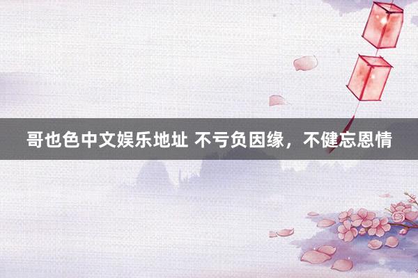 哥也色中文娱乐地址 不亏负因缘，不健忘恩情