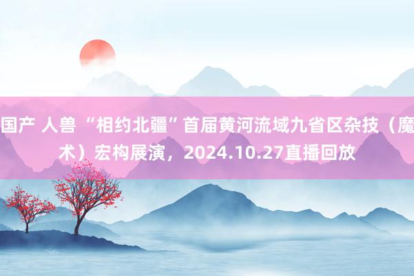 国产 人兽 “相约北疆”首届黄河流域九省区杂技（魔术）宏构展