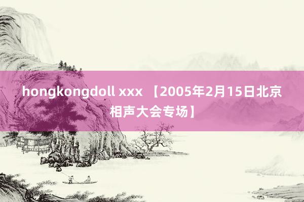 hongkongdoll xxx 【2005年2月15日北京