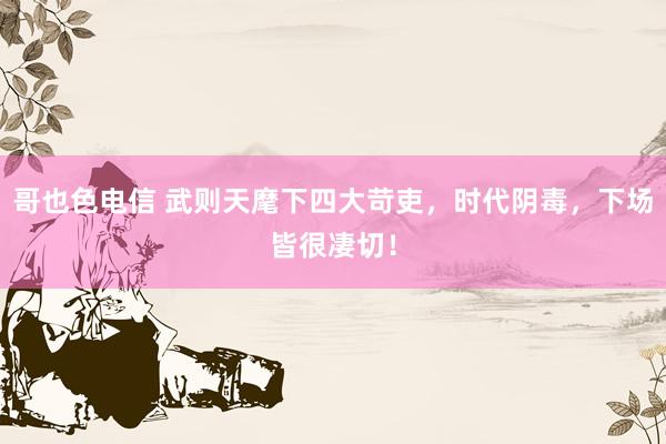 哥也色电信 武则天麾下四大苛吏，时代阴毒，下场皆很凄切！