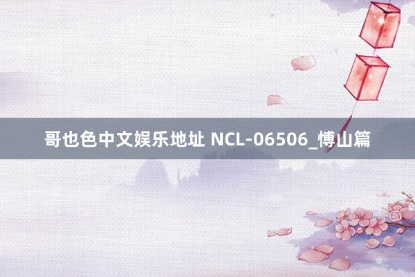 哥也色中文娱乐地址 NCL-06506_愽山篇