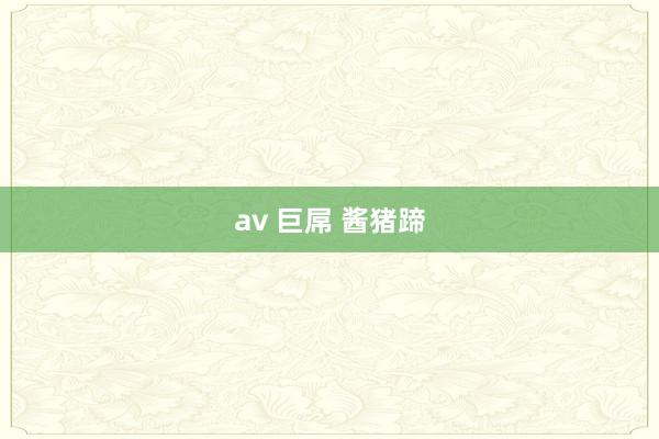 av 巨屌 酱猪蹄