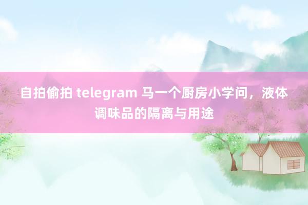 自拍偷拍 telegram 马一个厨房小学问，液体调味品的隔