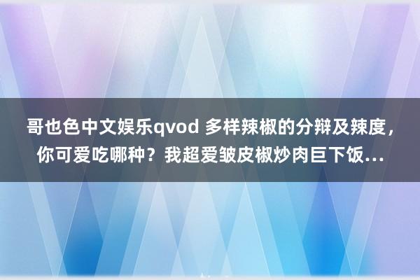 哥也色中文娱乐qvod 多样辣椒的分辩及辣度，你可爱吃哪种？