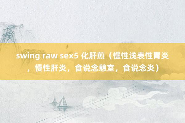 swing raw sex5 化肝煎（慢性浅表性胃炎，慢性肝