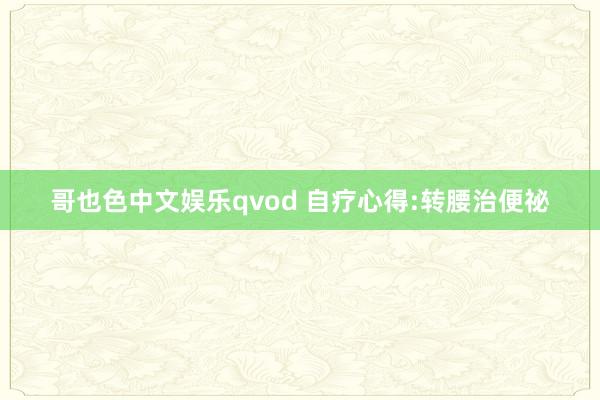 哥也色中文娱乐qvod 自疗心得:转腰治便祕