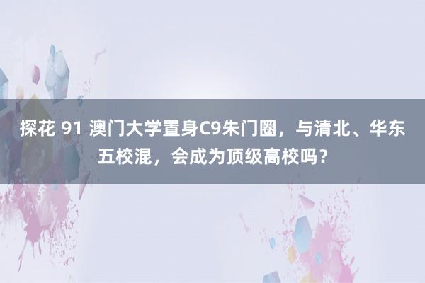探花 91 澳门大学置身C9朱门圈，与清北、华东五校混，会成