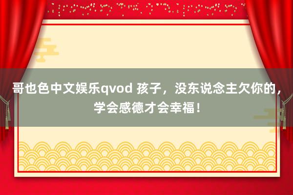 哥也色中文娱乐qvod 孩子，没东说念主欠你的，学会感德才会