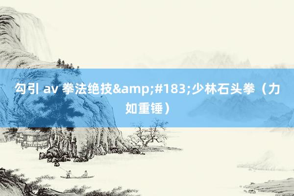 勾引 av 拳法绝技&#183;少林石头拳（力如重锤