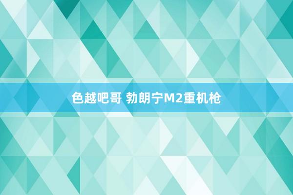色越吧哥 勃朗宁M2重机枪