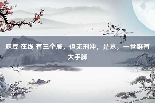 麻豆 在线 有三个辰，但无刑冲，是墓，一世难有大手脚