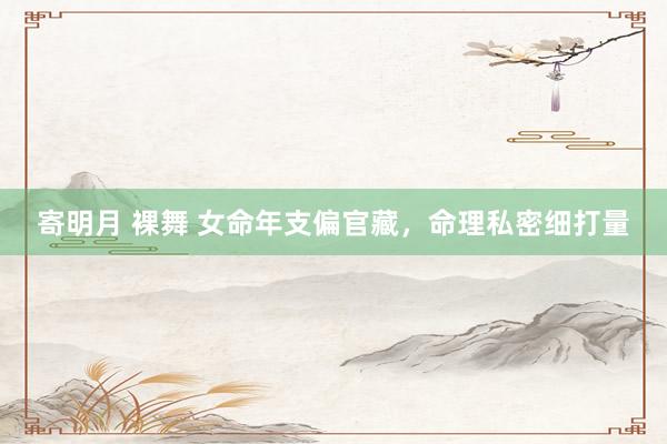 寄明月 裸舞 女命年支偏官藏，命理私密细打量