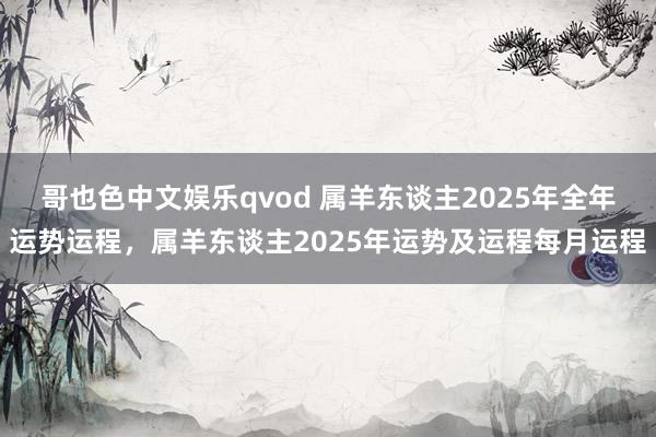 哥也色中文娱乐qvod 属羊东谈主2025年全年运势运程，属
