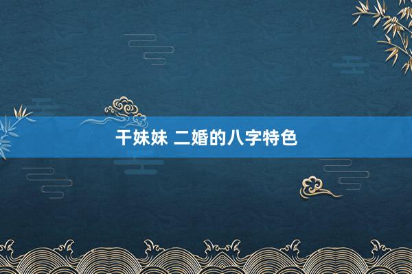 干妹妹 二婚的八字特色