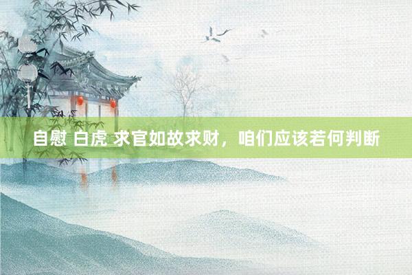 自慰 白虎 求官如故求财，咱们应该若何判断