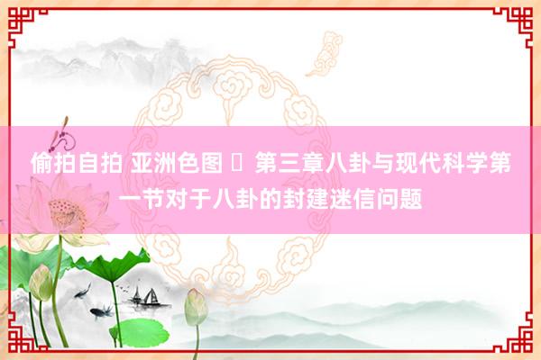 偷拍自拍 亚洲色图 ​第三章八卦与现代科学第一节对于八卦的封