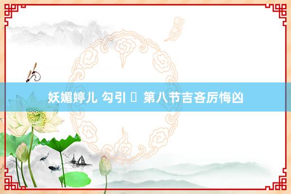 妖媚婷儿 勾引 ​第八节吉吝厉悔凶