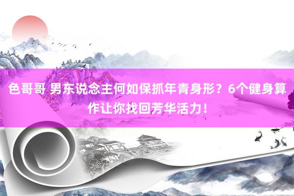 色哥哥 男东说念主何如保抓年青身形？6个健身算作让你找回芳华