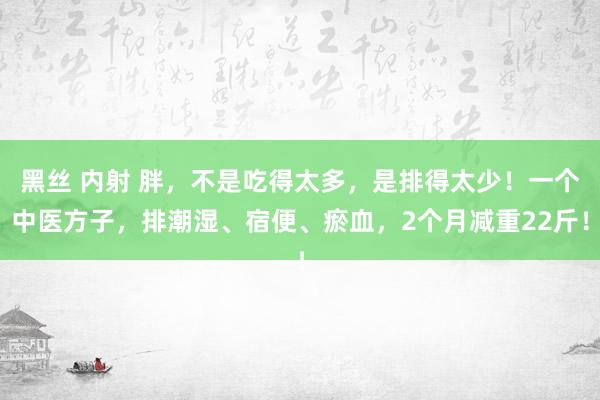 黑丝 内射 胖，不是吃得太多，是排得太少！一个中医方子，排潮
