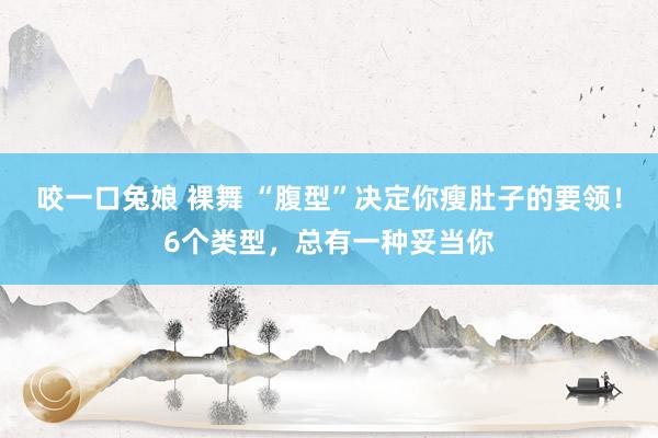 咬一口兔娘 裸舞 “腹型”决定你瘦肚子的要领！6个类型，总有