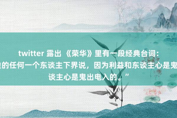 twitter 露出 《荣华》里有一段经典台词：“不要对身边